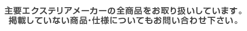主要エクステリアメーカーの全商品をお取り扱いしています。掲載していない商品・仕様についてもお問い合わせ下さい。
